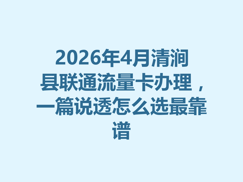 2026年4月清涧县联通流量卡办理，一篇说透怎么选最靠谱