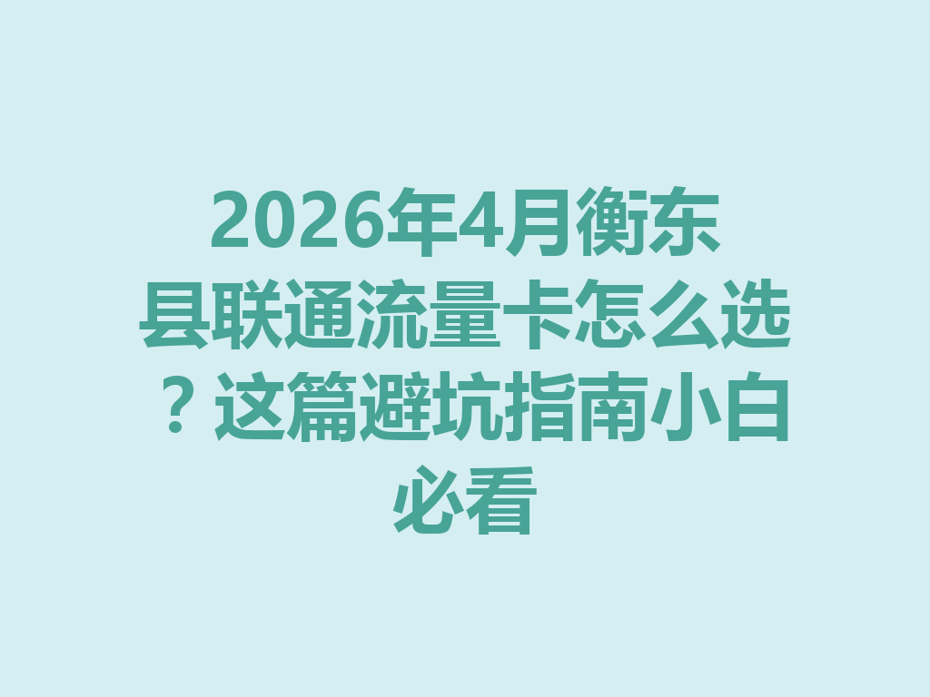 2026年4月衡东县联通流量卡怎么选？这篇避坑指南小白必看