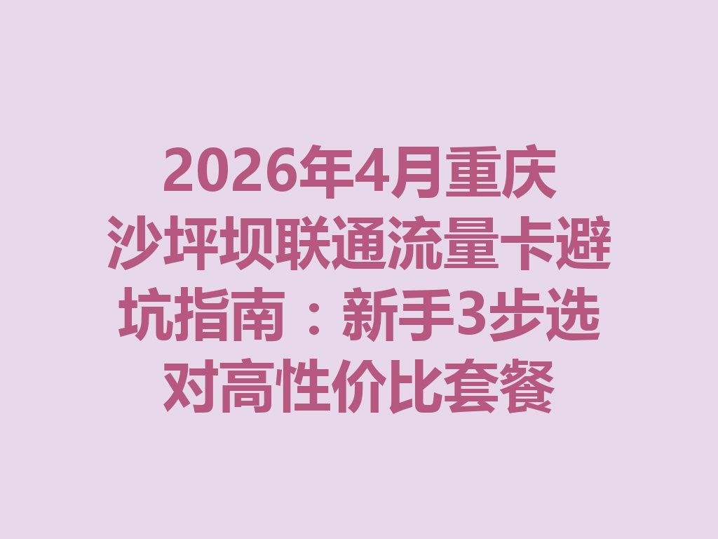 2026年4月重庆沙坪坝联通流量卡避坑指南：新手3步选对高性价比套餐