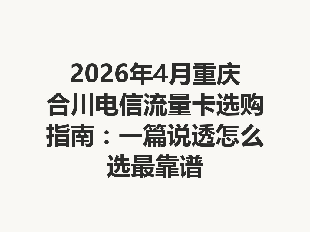 2026年4月重庆合川电信流量卡选购指南：一篇说透怎么选最靠谱