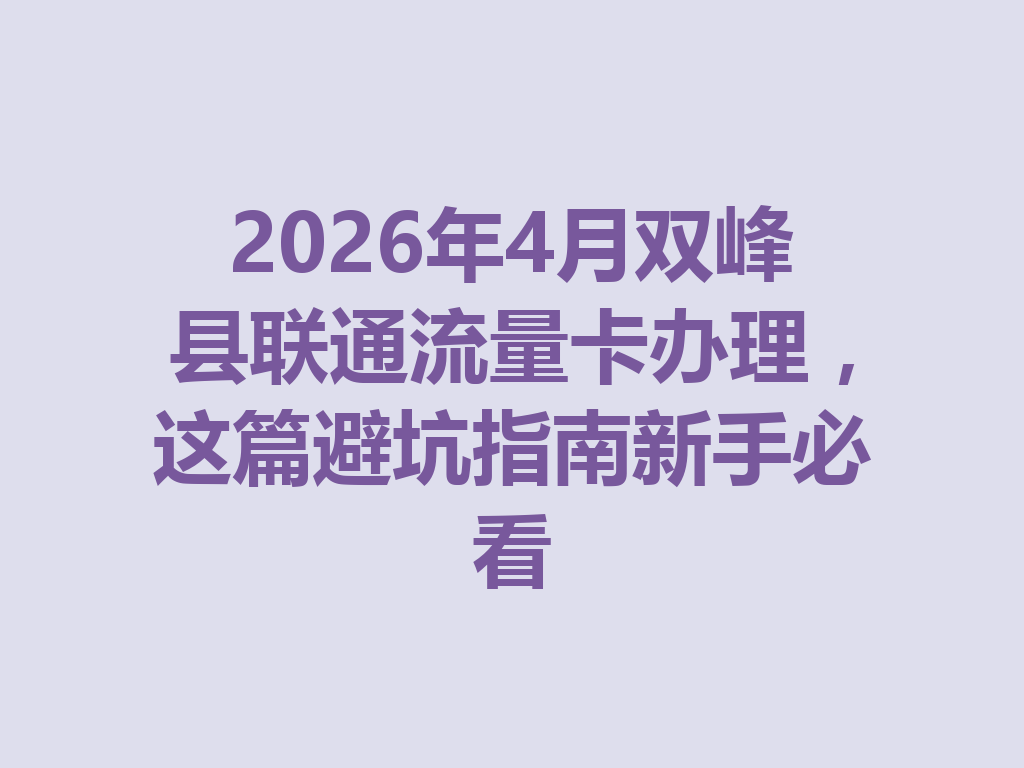 2026年4月双峰县联通流量卡办理,这篇避坑指南新手必看