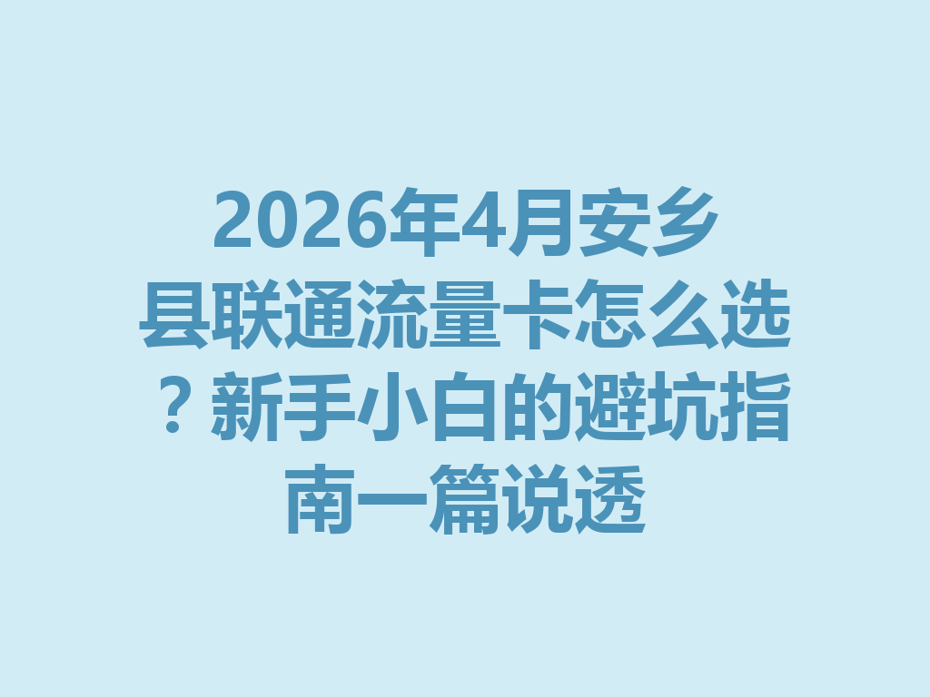 2026年4月安乡县联通流量卡怎么选？新手小白的避坑指南一篇说透