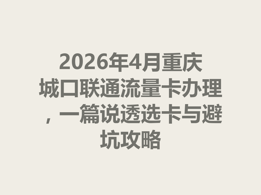 2026年4月重庆城口联通流量卡办理，一篇说透选卡与避坑攻略