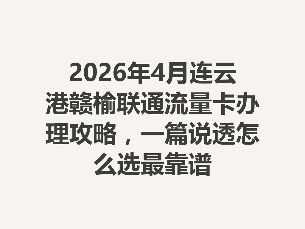 2026年4月连云港赣榆联通流量卡办理攻略，一篇说透怎么选最靠谱