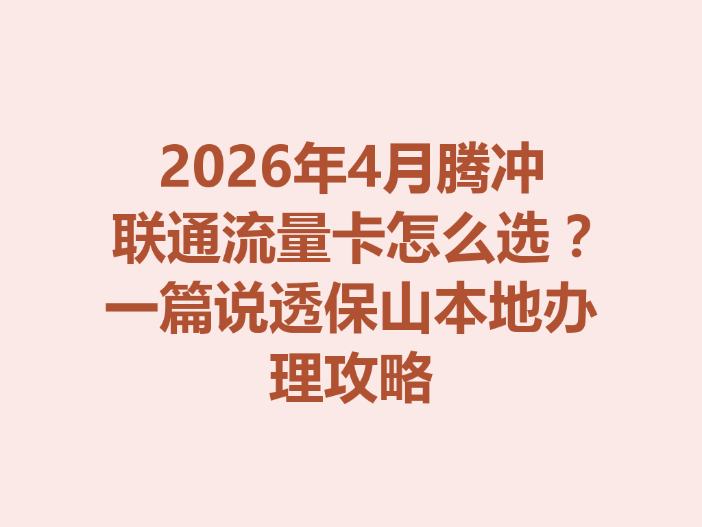 2026年4月腾冲联通流量卡怎么选？一篇说透保山本地办理攻略