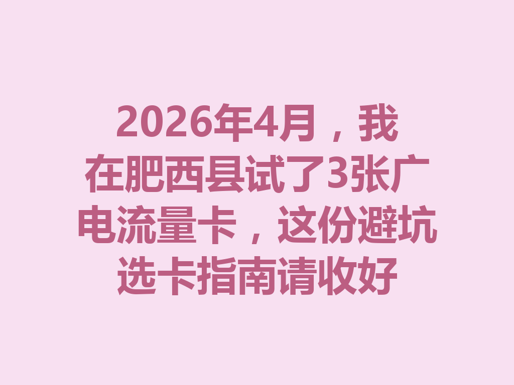 2026年4月，我在肥西县试了3张广电流量卡，这份避坑选卡指南请收好