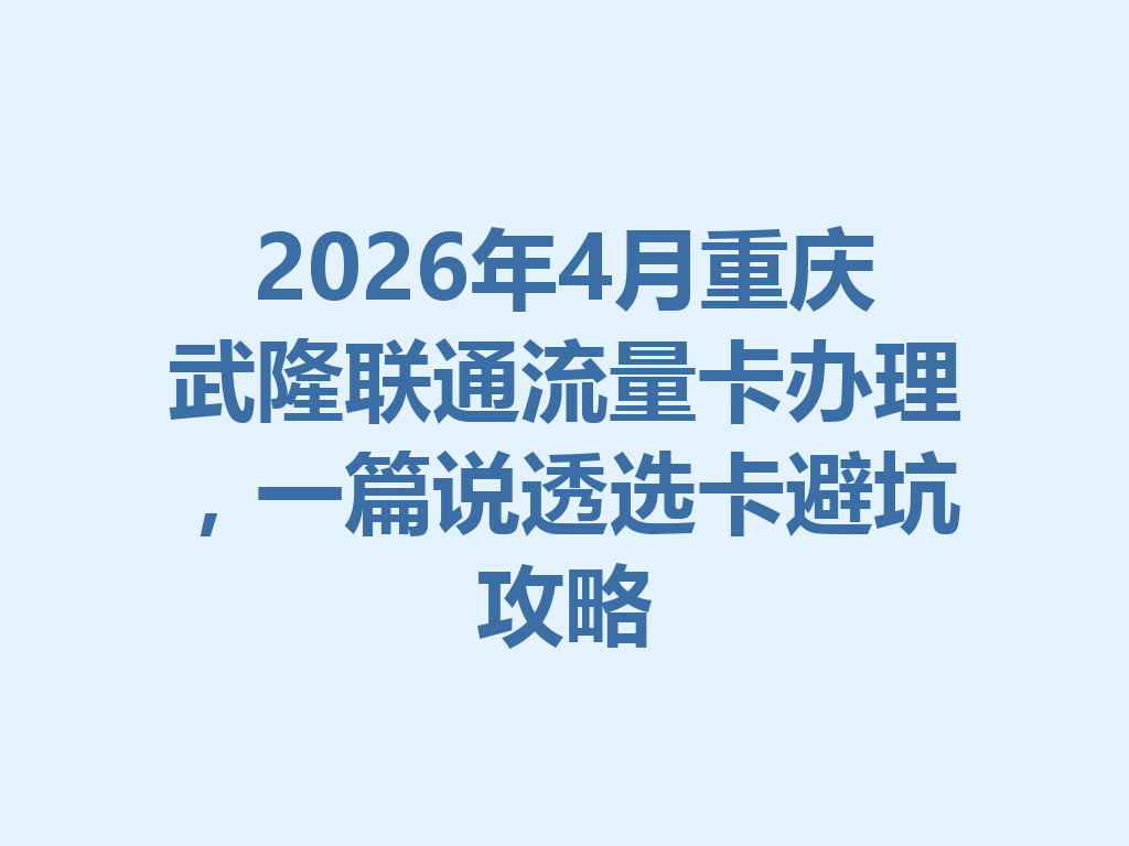 2026年4月重庆武隆联通流量卡办理，一篇说透选卡避坑攻略