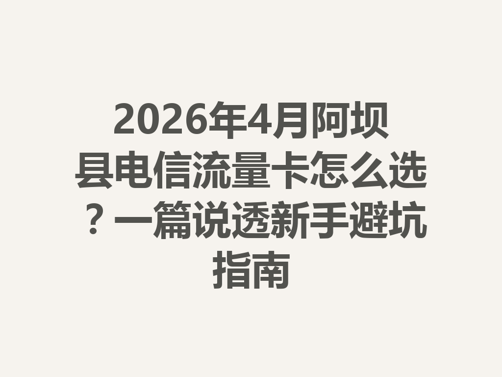 2026年4月阿坝县电信流量卡怎么选？一篇说透新手避坑指南