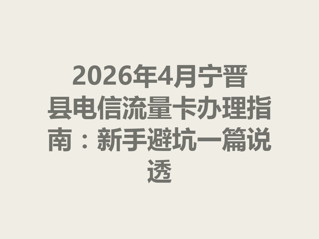 2026年4月宁晋县电信流量卡办理指南：新手避坑一篇说透