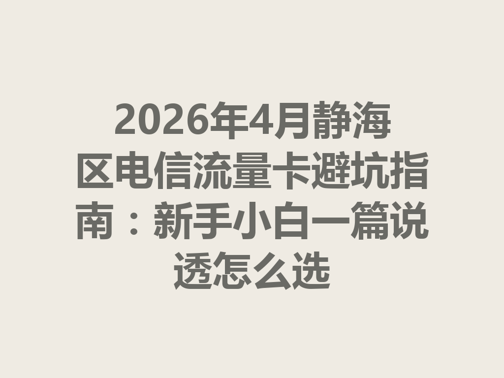2026年4月静海区电信流量卡避坑指南：新手小白一篇说透怎么选