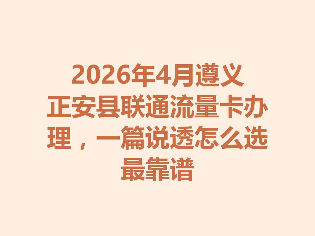 2026年4月遵义正安县联通流量卡办理,一篇说透怎么选最靠谱