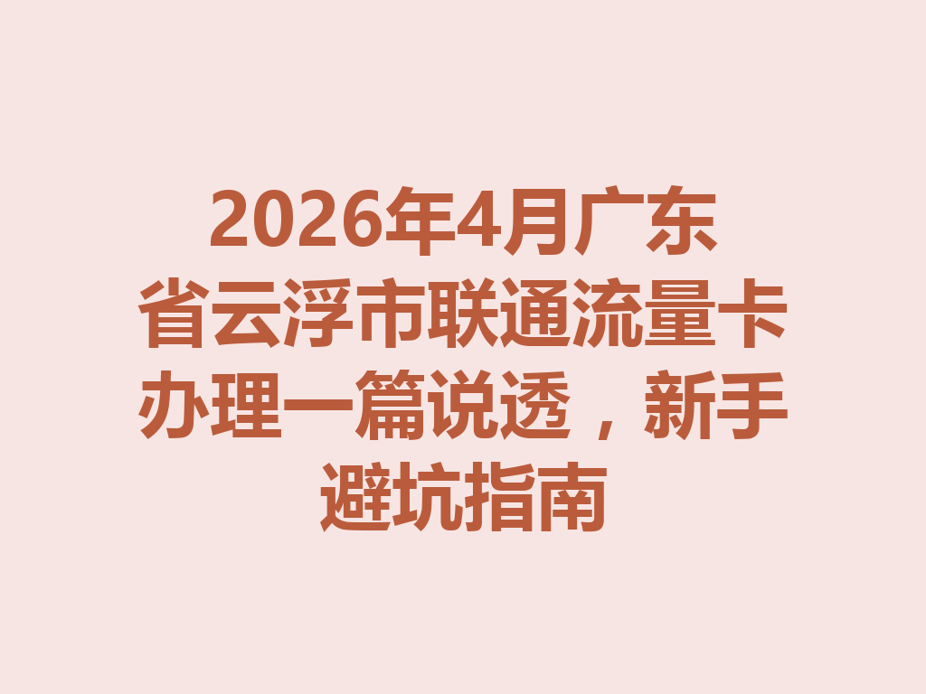 2026年4月广东省云浮市联通流量卡办理一篇说透，新手避坑指南