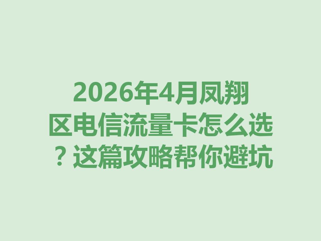 2026年4月凤翔区电信流量卡怎么选？这篇攻略帮你避坑