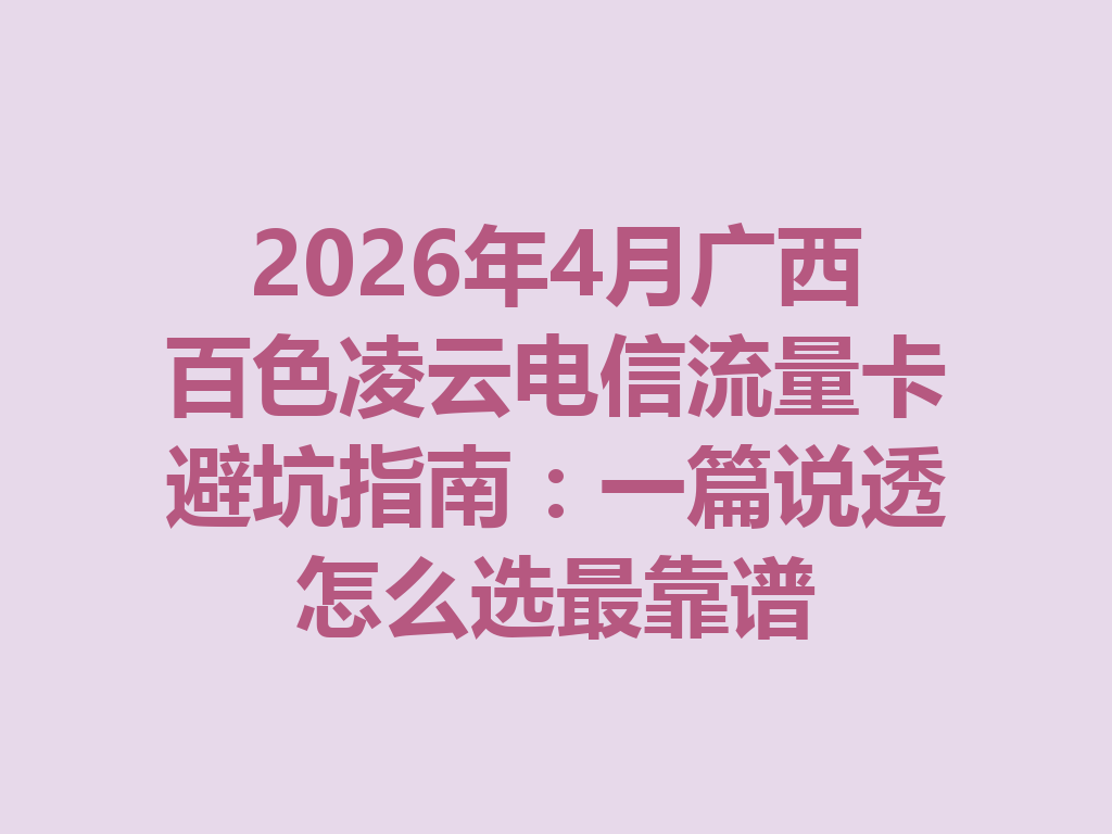 2026年4月广西百色凌云电信流量卡避坑指南：一篇说透怎么选最靠谱