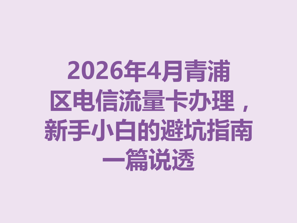 2026年4月青浦区电信流量卡办理，新手小白的避坑指南一篇说透