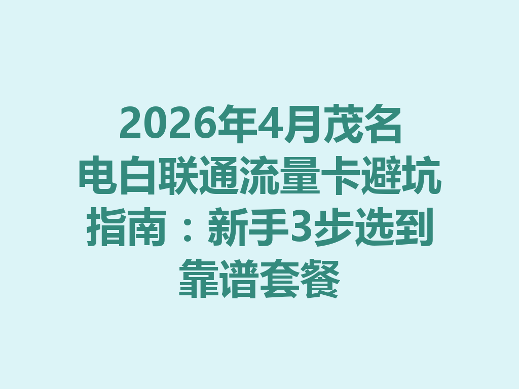 2026年4月茂名电白联通流量卡避坑指南：新手3步选到靠谱套餐