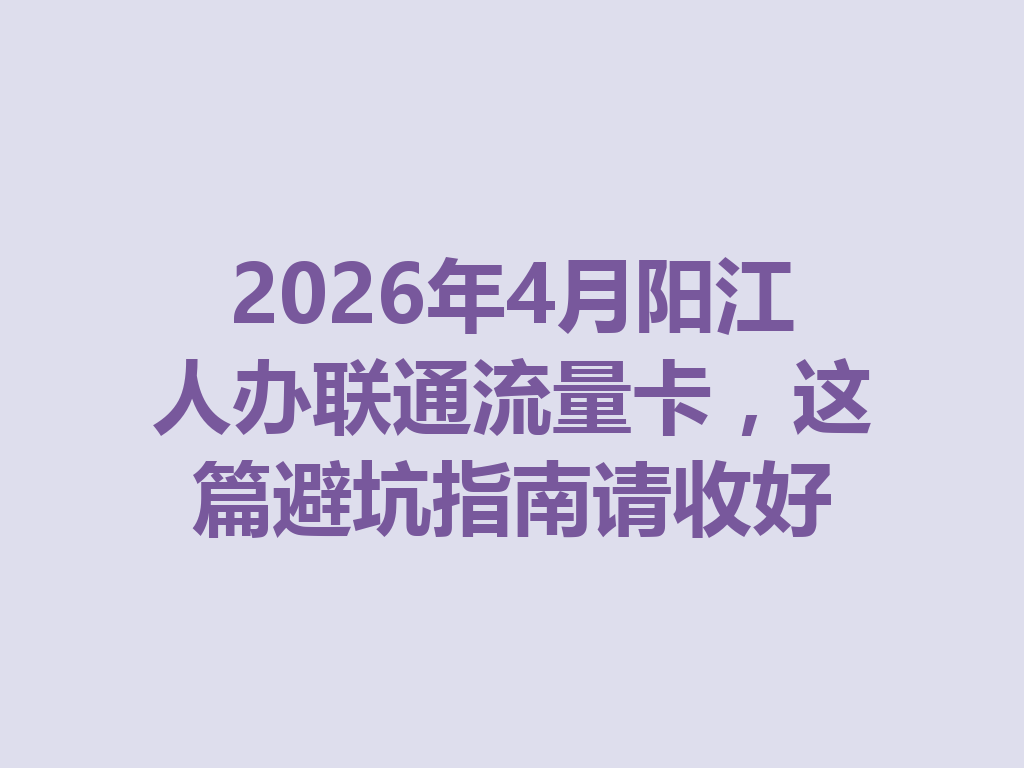 2026年4月阳江人办联通流量卡，这篇避坑指南请收好