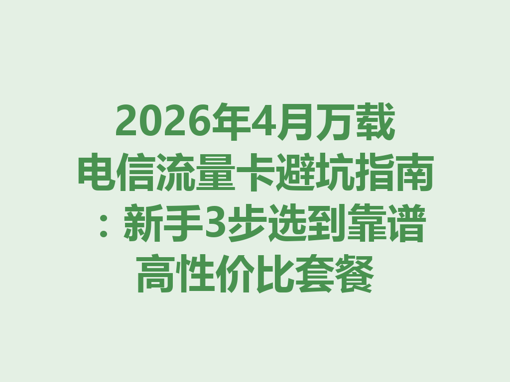 2026年4月万载电信流量卡避坑指南：新手3步选到靠谱高性价比套餐
