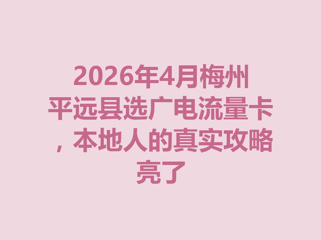 2026年4月梅州平远县选广电流量卡，本地人的真实攻略亮了