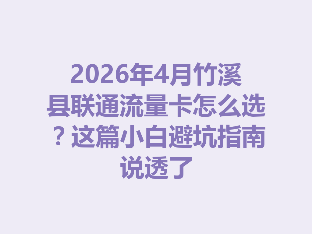 2026年4月竹溪县联通流量卡怎么选？这篇小白避坑指南说透了