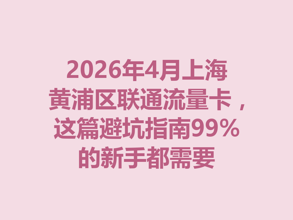 2026年4月上海黄浦区联通流量卡，这篇避坑指南99%的新手都需要