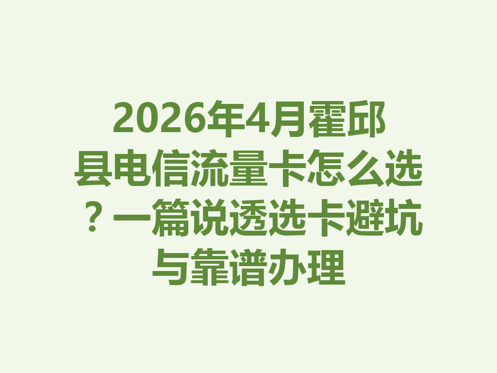 2026年4月霍邱县电信流量卡怎么选？一篇说透选卡避坑与靠谱办理