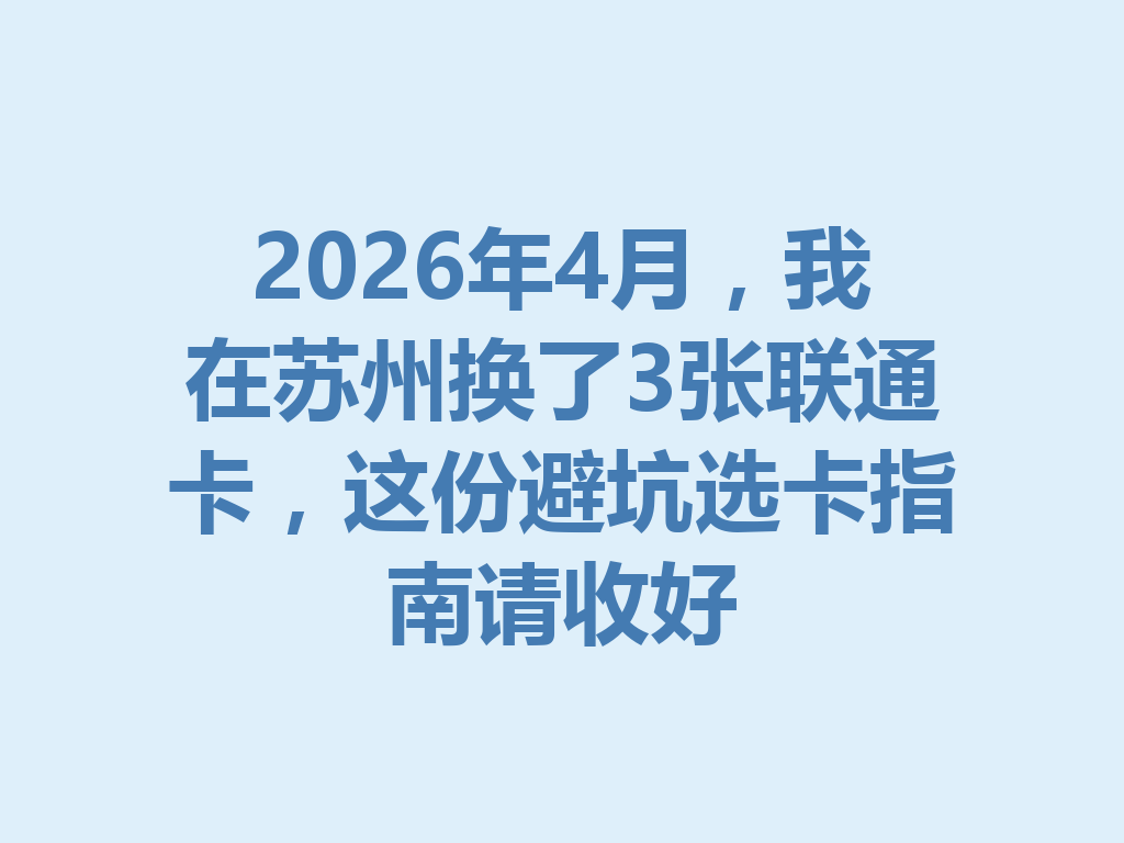 2026年4月，我在苏州换了3张联通卡，这份避坑选卡指南请收好