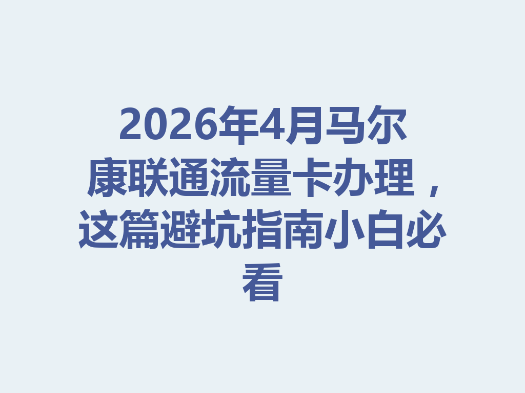 2026年4月马尔康联通流量卡办理，这篇避坑指南小白必看