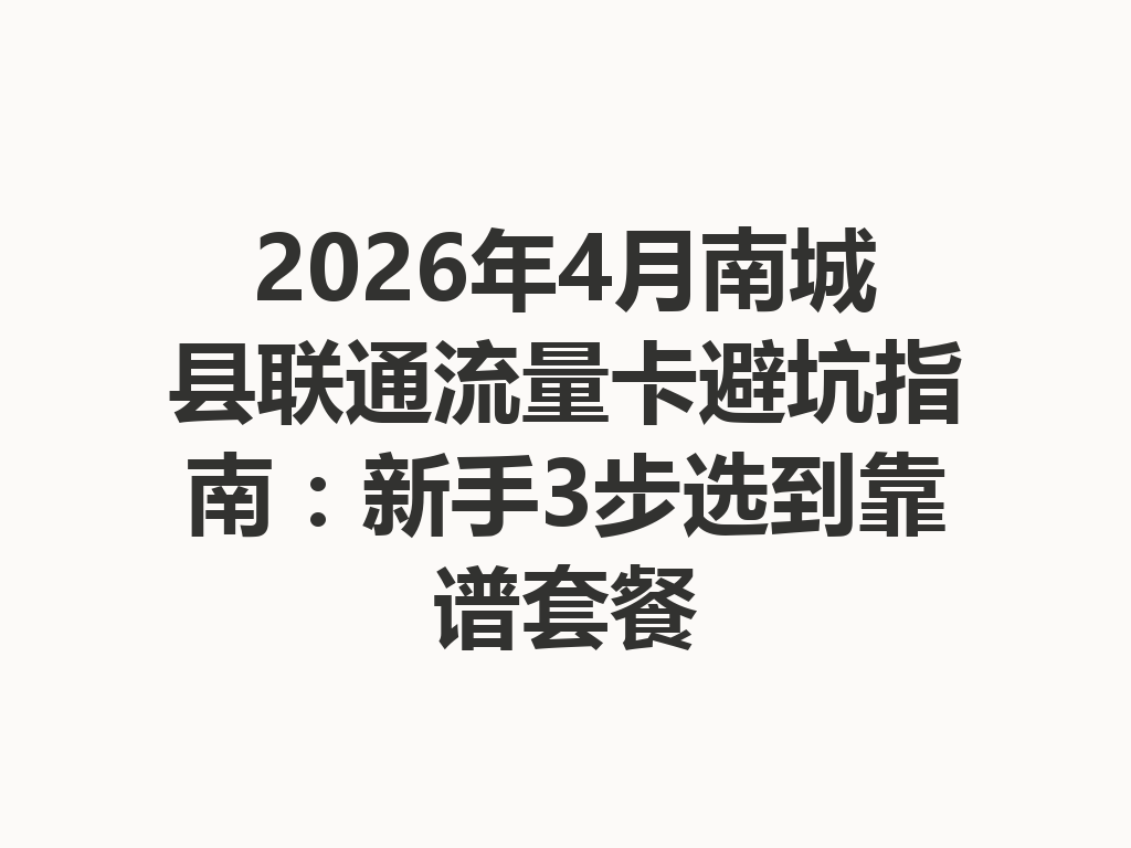 2026年4月南城县联通流量卡避坑指南：新手3步选到靠谱套餐