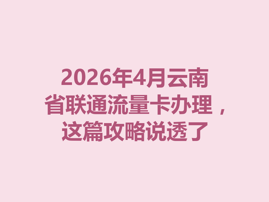 2026年4月云南省联通流量卡办理，这篇攻略说透了