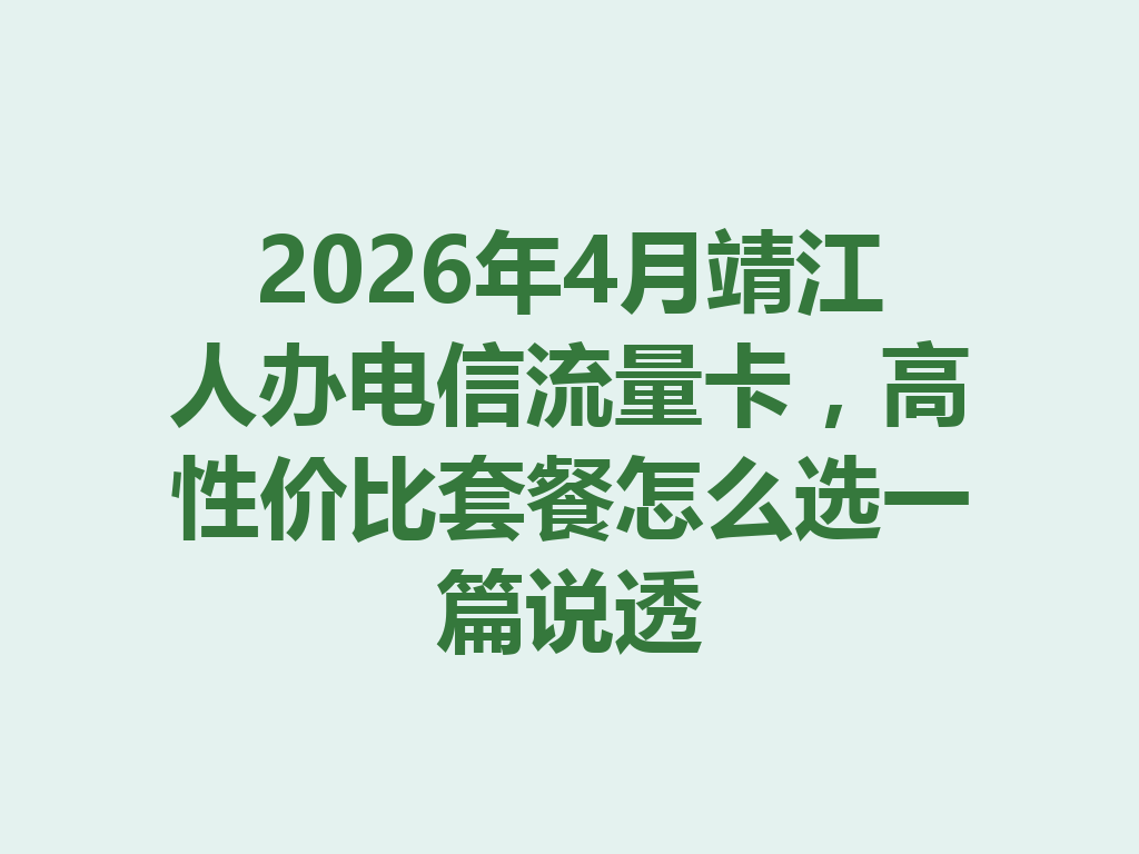 2026年4月靖江人办电信流量卡，高性价比套餐怎么选一篇说透