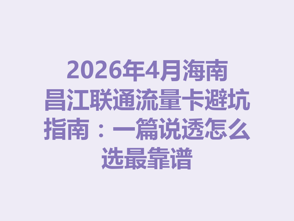 2026年4月海南昌江联通流量卡避坑指南：一篇说透怎么选最靠谱