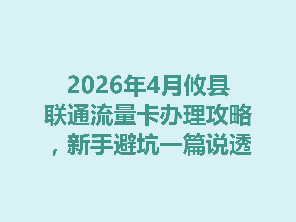 2026年4月攸县联通流量卡办理攻略，新手避坑一篇说透