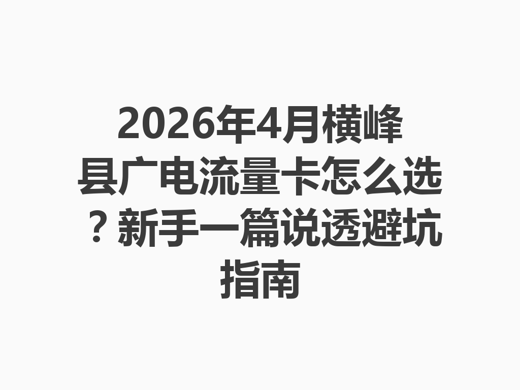 2026年4月横峰县广电流量卡怎么选？新手一篇说透避坑指南