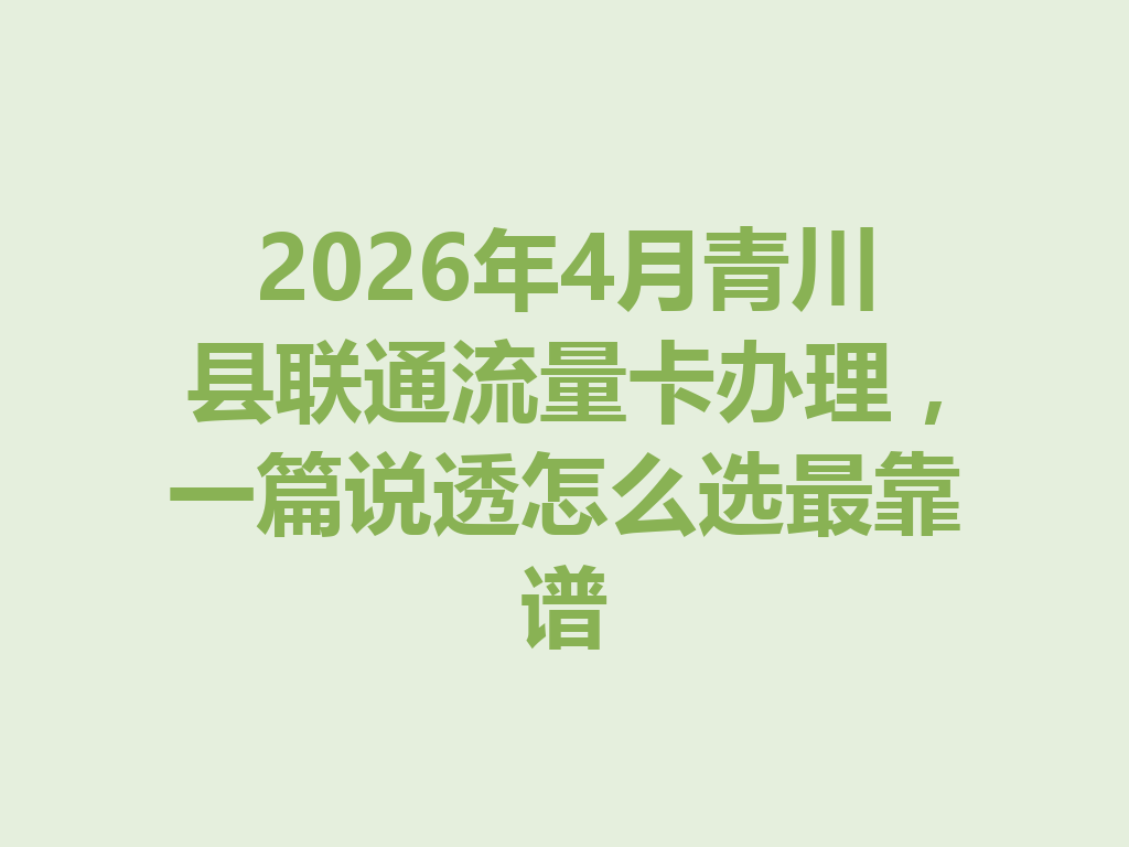 2026年4月青川县联通流量卡办理，一篇说透怎么选最靠谱