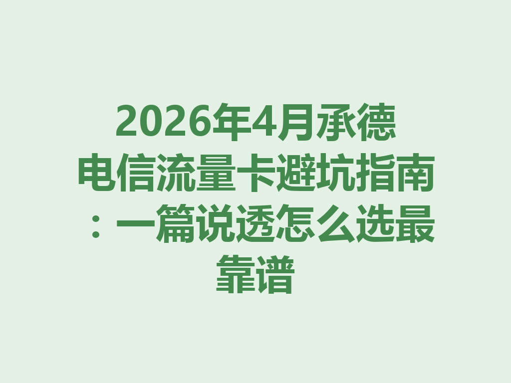 2026年4月承德电信流量卡避坑指南：一篇说透怎么选最靠谱