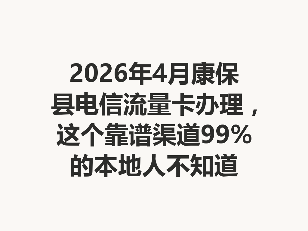 2026年4月康保县电信流量卡办理，这个靠谱渠道99%的本地人不知道