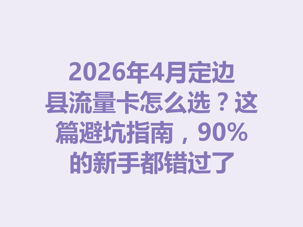 2026年4月定边县流量卡怎么选？这篇避坑指南，90%的新手都错过了