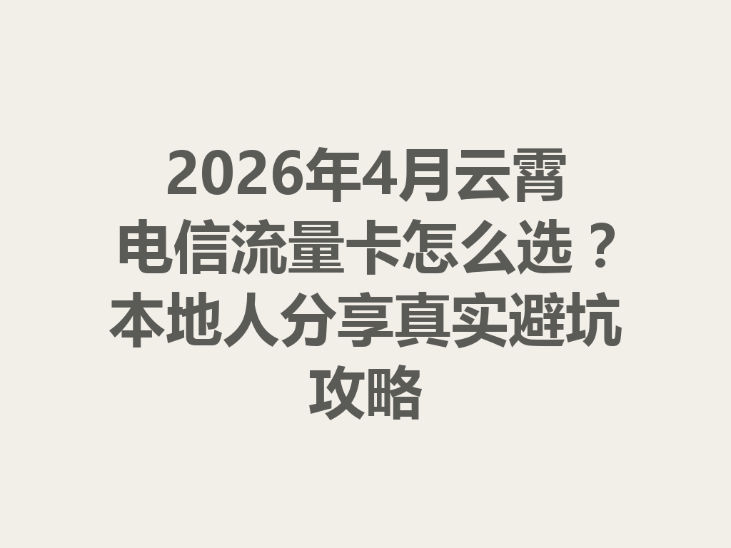 2026年4月云霄电信流量卡怎么选？本地人分享真实避坑攻略