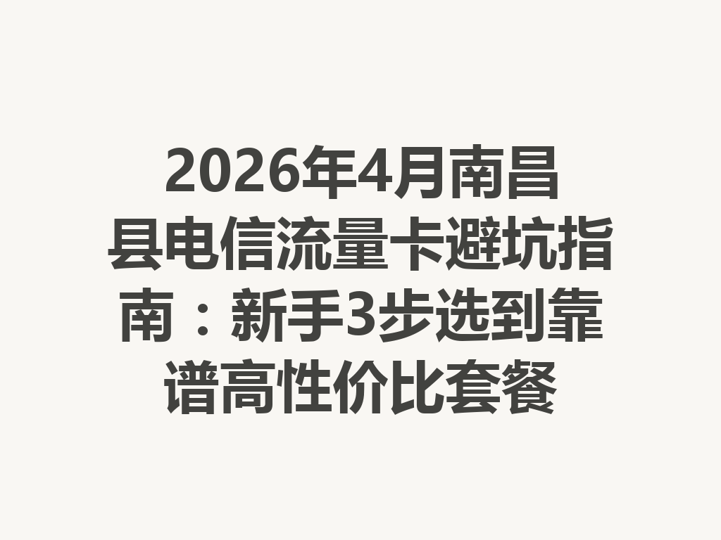 2026年4月南昌县电信流量卡避坑指南：新手3步选到靠谱高性价比套餐