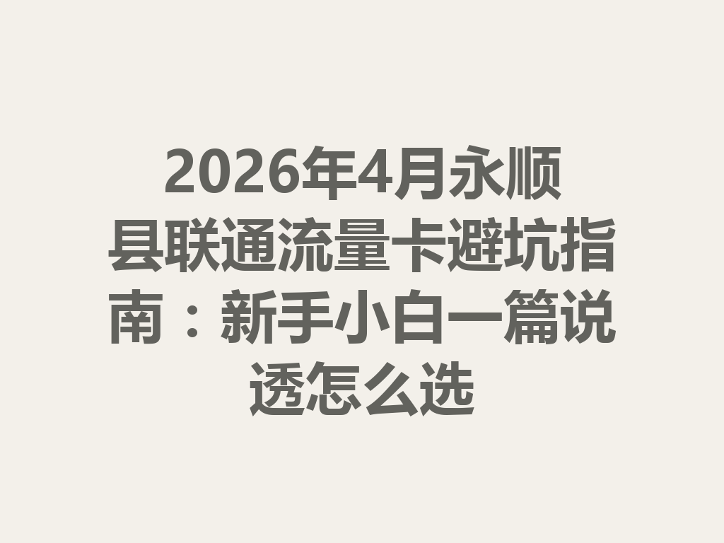 2026年4月永顺县联通流量卡避坑指南：新手小白一篇说透怎么选