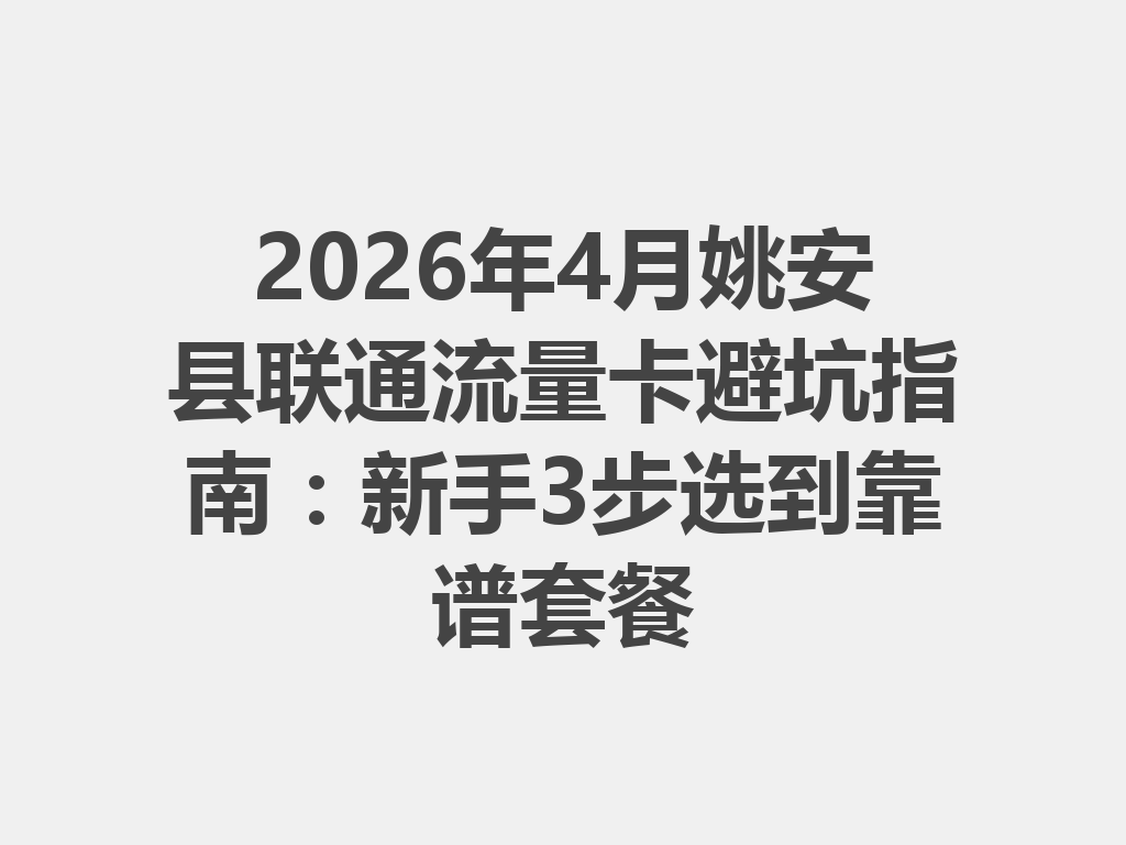 2026年4月姚安县联通流量卡避坑指南：新手3步选到靠谱套餐