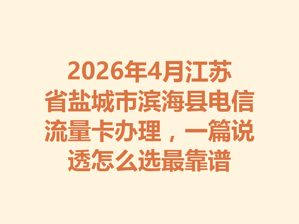 2026年4月江苏省盐城市滨海县电信流量卡办理，一篇说透怎么选最靠谱