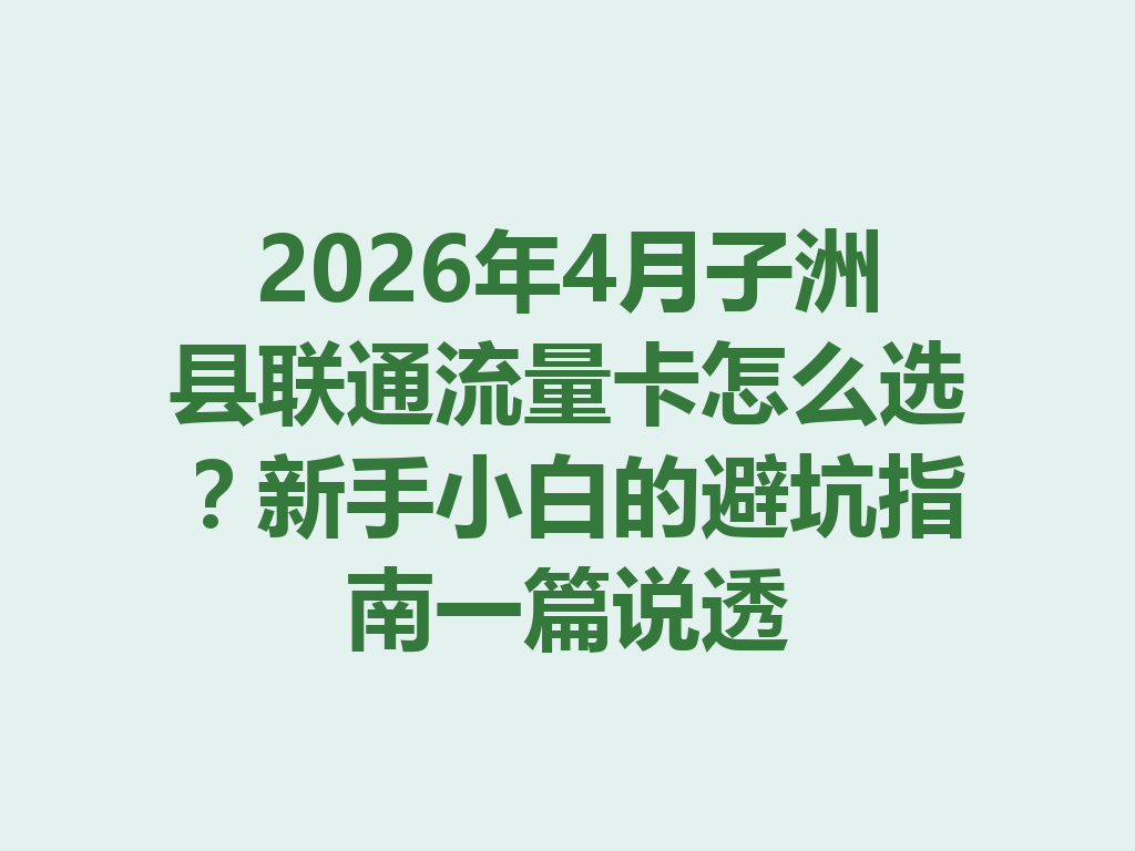 2026年4月子洲县联通流量卡怎么选？新手小白的避坑指南一篇说透