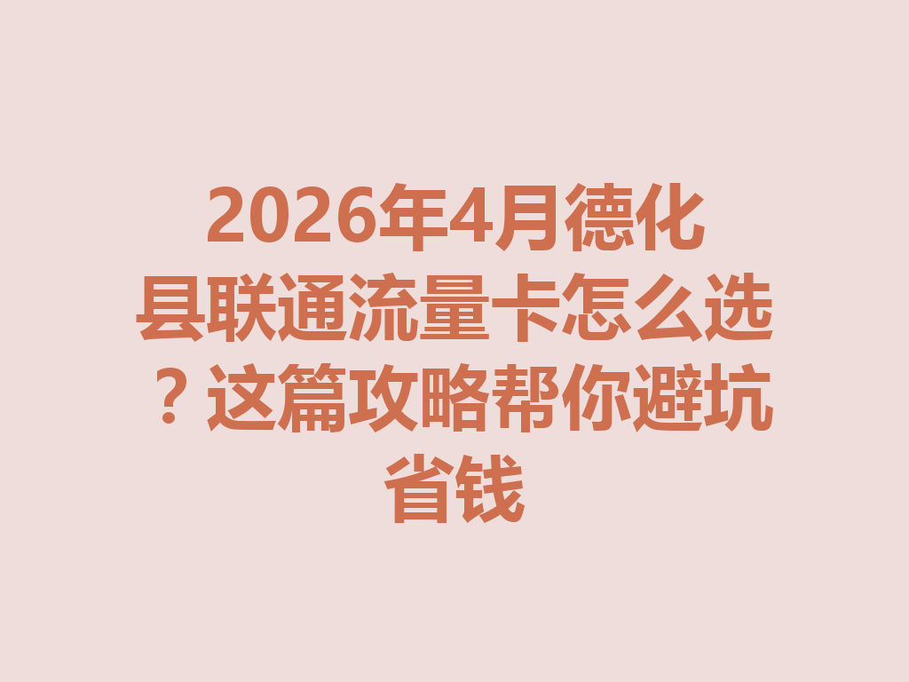 2026年4月德化县联通流量卡怎么选？这篇攻略帮你避坑省钱