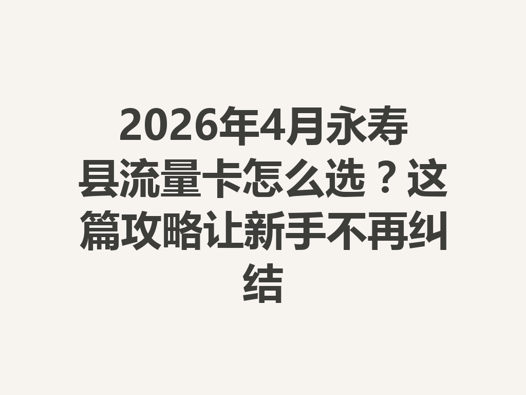 2026年4月永寿县流量卡怎么选？这篇攻略让新手不再纠结