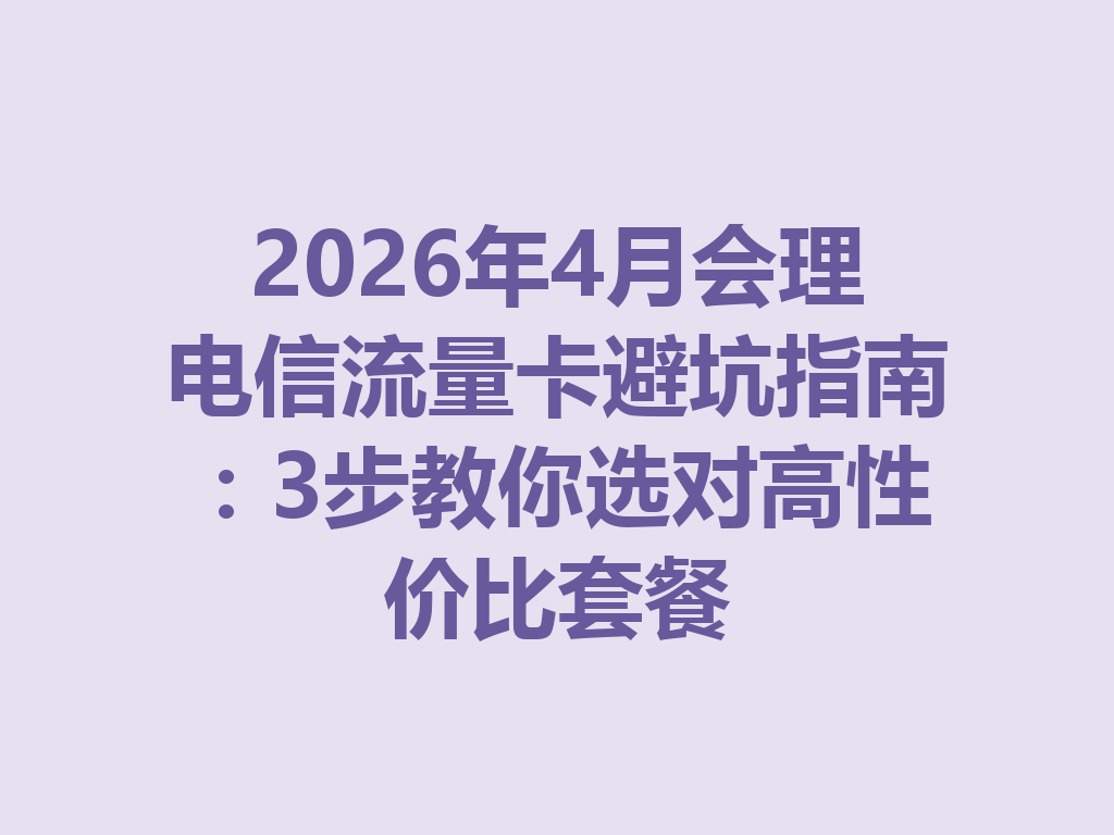 2026年4月会理电信流量卡避坑指南：3步教你选对高性价比套餐