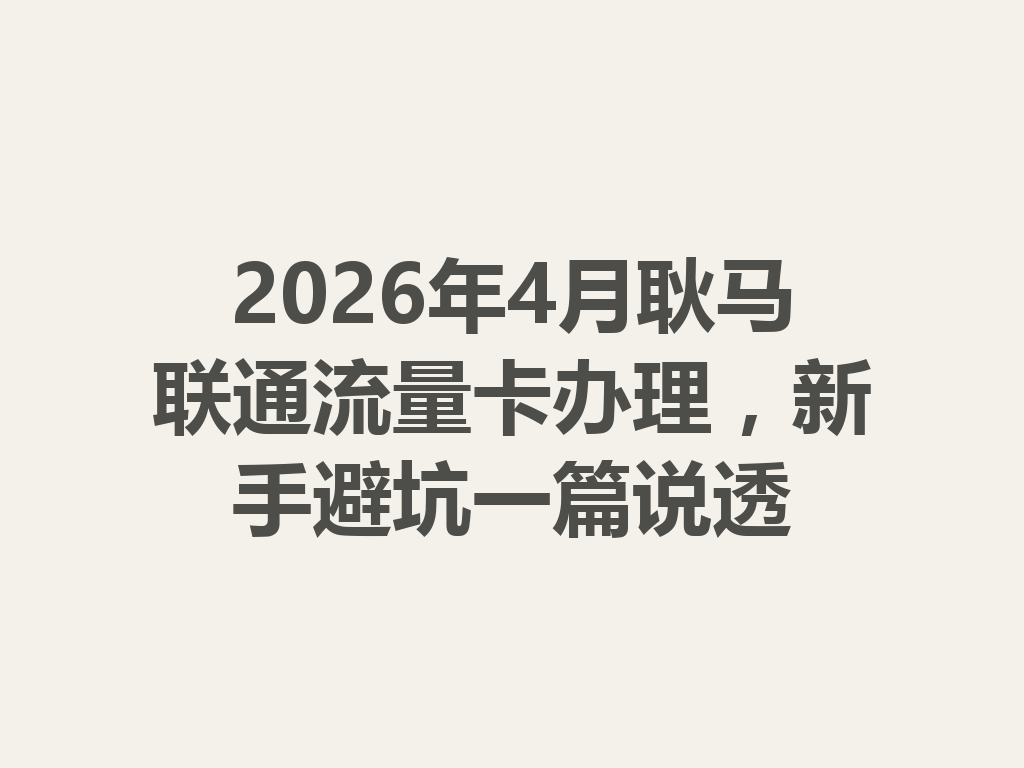 2026年4月耿马联通流量卡办理，新手避坑一篇说透