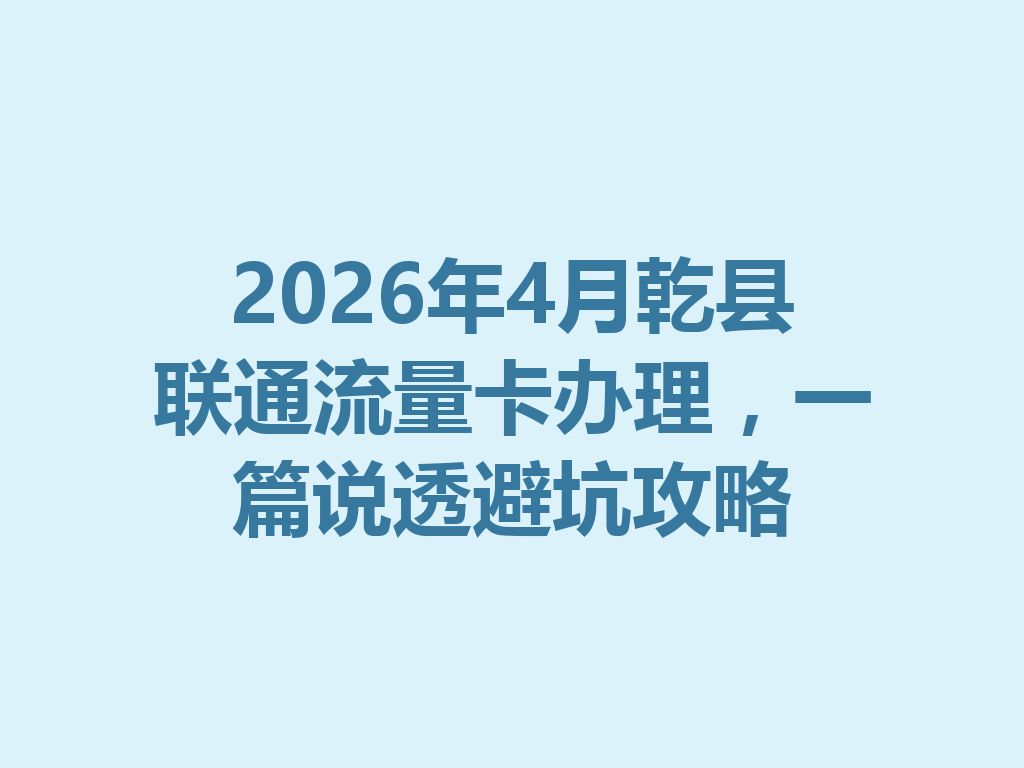 2026年4月乾县联通流量卡办理，一篇说透避坑攻略