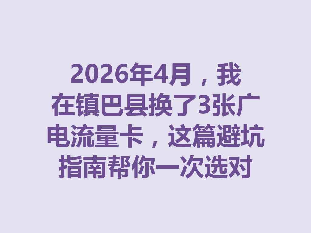 2026年4月，我在镇巴县换了3张广电流量卡，这篇避坑指南帮你一次选对